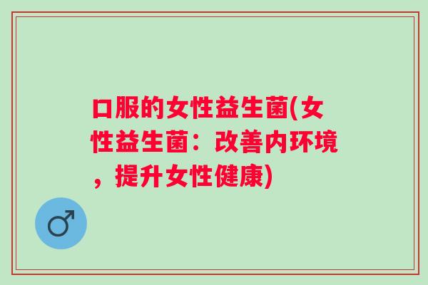 口服的女性益生菌(女性益生菌：改善内环境，提升女性健康)