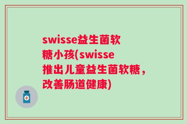 swisse益生菌软糖小孩(swisse推出儿童益生菌软糖,改善肠道健康) swisse益生菌软糖小孩(swisse推出儿童益生菌软糖,改善肠道健康)
