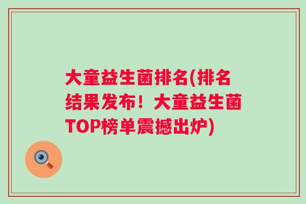 大童益生菌排名(排名结果发布！大童益生菌TOP榜单震撼出炉)