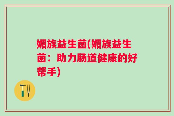 媚族益生菌(媚族益生菌:助力肠道健康的好帮手) 媚族益生菌(媚族益生菌:助力肠道健康的好帮手)