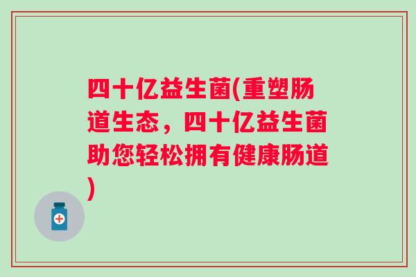 四十亿益生菌(重塑肠道生态,四十亿益生菌助您轻松拥有健康肠道) 四十亿益生菌(重塑肠道生态,四十亿益生菌助您轻松拥有健康肠道)