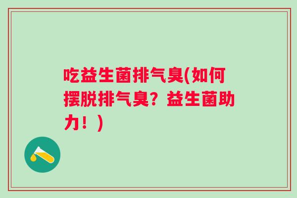 吃益生菌排气臭(如何摆脱排气臭？益生菌助力！)