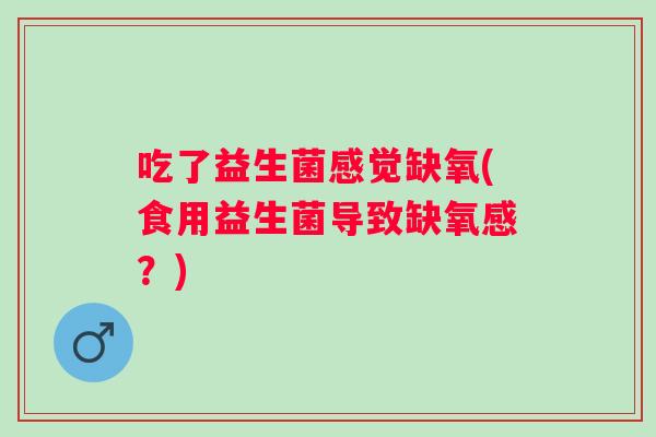 吃了益生菌感觉缺氧(食用益生菌导致缺氧感?) 吃了益生菌感觉缺氧(食用益生菌导致缺氧感?)