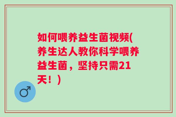 如何喂养益生菌视频(养生达人教你科学喂养益生菌,坚持只需21天!) 如何喂养益生菌视频(养生达人教你科学喂养益生菌,坚持只需21天!)