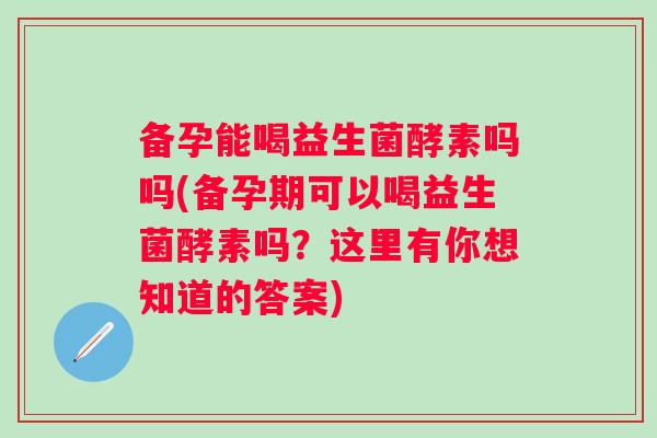 备孕能喝益生菌酵素吗吗(备孕期可以喝益生菌酵素吗？这里有你想知道的答案)
