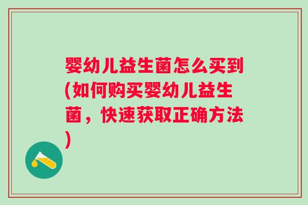 婴幼儿益生菌怎么买到(如何购买婴幼儿益生菌，快速获取正确方法)