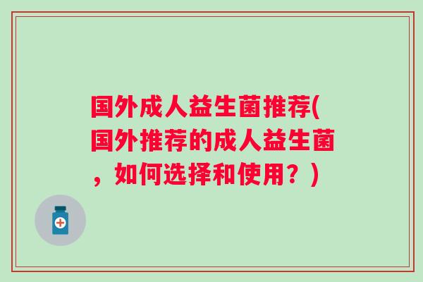 国外成人益生菌推荐(国外推荐的成人益生菌,如何选择和使用?) 国外成人益生菌推荐(国外推荐的成人益生菌,如何选择和使用?)