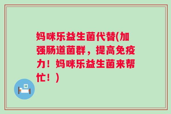 妈咪乐益生菌代替(加强肠道菌群,提高力!妈咪乐益生菌来帮忙!) 妈咪乐益生菌代替(加强肠道菌群,提高力!妈咪乐益生菌来帮忙!)