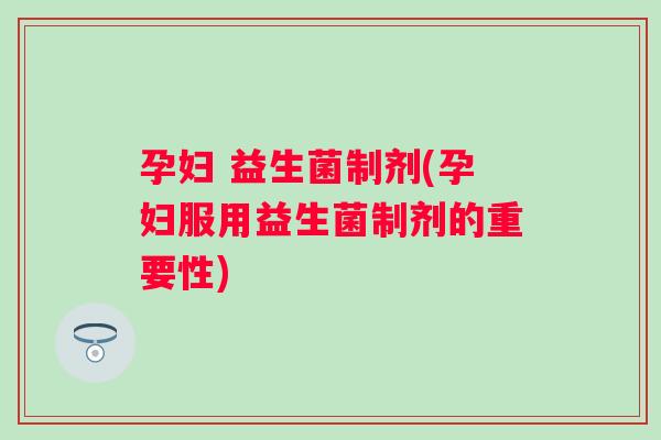孕妇 益生菌制剂(孕妇服用益生菌制剂的重要性) 孕妇 益生菌制剂(孕妇服用益生菌制剂的重要性)