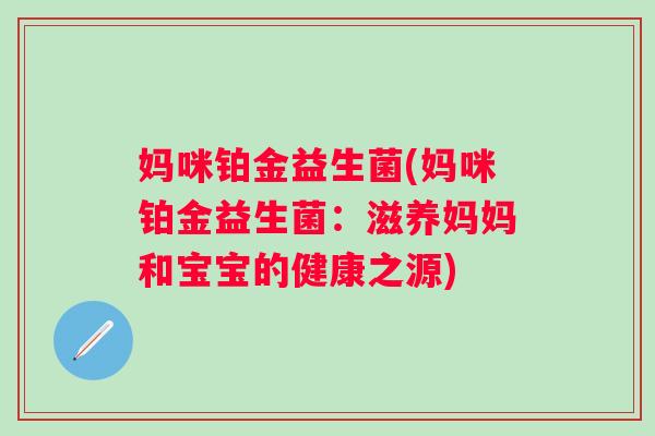 妈咪铂金益生菌(妈咪铂金益生菌:滋养妈妈和宝宝的健康之源) 妈咪铂金益生菌(妈咪铂金益生菌:滋养妈妈和宝宝的健康之源)