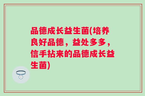 品德成长益生菌(培养良好品德,益处多多,信手拈来的品德成长益生菌) 品德成长益生菌(培养良好品德,益处多多,信手拈来的品德成长益生菌)