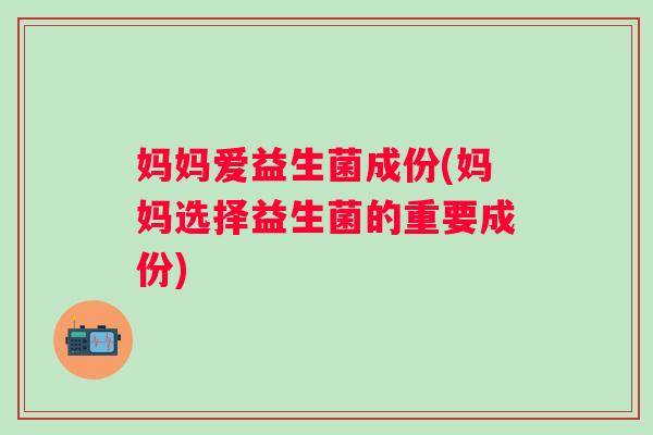 妈妈爱益生菌成份(妈妈选择益生菌的重要成份)