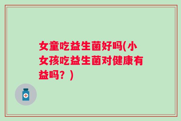 女童吃益生菌好吗(小女孩吃益生菌对健康有益吗?) 女童吃益生菌好吗(小女孩吃益生菌对健康有益吗?)