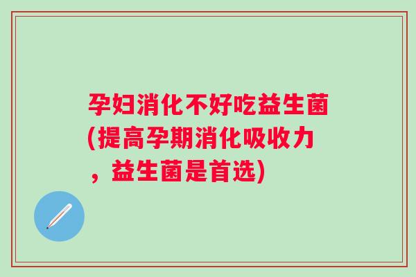 孕妇消化不好吃益生菌(提高孕期消化吸收力,益生菌是首选) 孕妇消化不好吃益生菌(提高孕期消化吸收力,益生菌是首选)