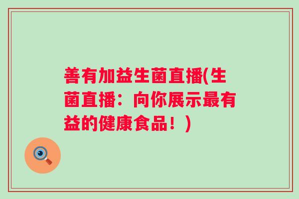 善有加益生菌直播(生菌直播:向你展示有益的健康食品!) 善有加益生菌直播(生菌直播:向你展示有益的健康食品!)