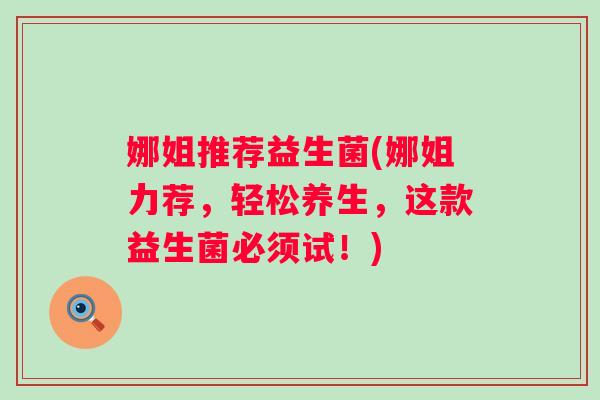 娜姐推荐益生菌(娜姐力荐,轻松养生,这款益生菌必须试!) 娜姐推荐益生菌(娜姐力荐,轻松养生,这款益生菌必须试!)