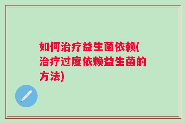 如何益生菌依赖(过度依赖益生菌的方法)