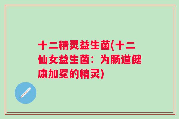 十二精灵益生菌(十二仙女益生菌:为肠道健康加冕的精灵) 十二精灵益生菌(十二仙女益生菌:为肠道健康加冕的精灵)