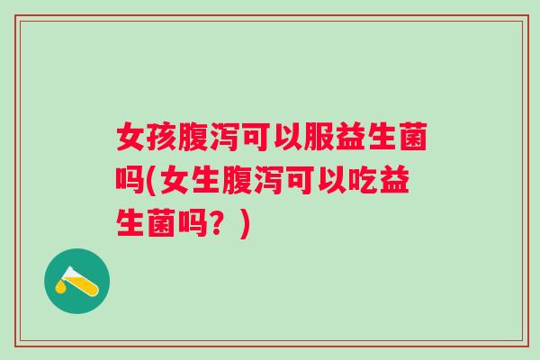 女孩可以服益生菌吗(女生可以吃益生菌吗?) 女孩可以服益生菌吗(女生可以吃益生菌吗?)