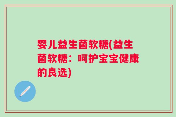 婴儿益生菌软糖(益生菌软糖:呵护宝宝健康的良选) 婴儿益生菌软糖(益生菌软糖:呵护宝宝健康的良选)