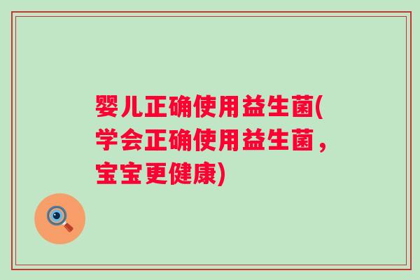 婴儿正确使用益生菌(学会正确使用益生菌,宝宝更健康) 婴儿正确使用益生菌(学会正确使用益生菌,宝宝更健康)