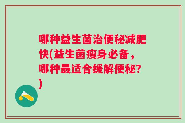 哪种益生菌快(益生菌瘦身必备,哪种适合缓解?) 哪种益生菌快(益生菌瘦身必备,哪种适合缓解?)