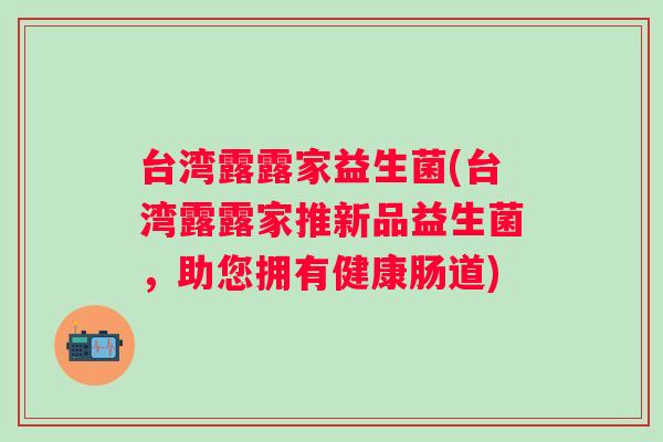 台湾露露家益生菌(台湾露露家推新品益生菌,助您拥有健康肠道) 台湾露露家益生菌(台湾露露家推新品益生菌,助您拥有健康肠道)