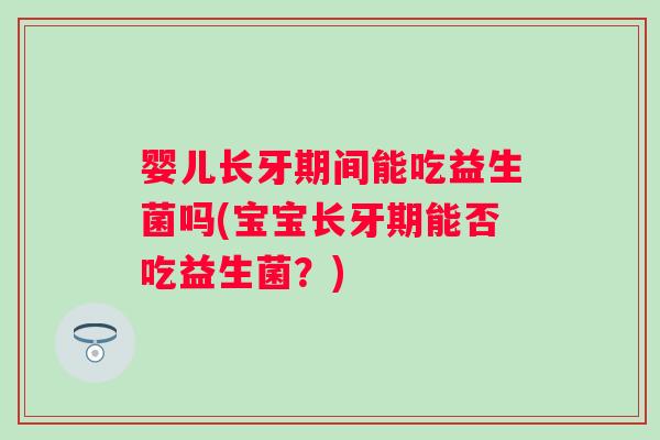 婴儿长牙期间能吃益生菌吗(宝宝长牙期能否吃益生菌?) 婴儿长牙期间能吃益生菌吗(宝宝长牙期能否吃益生菌?)