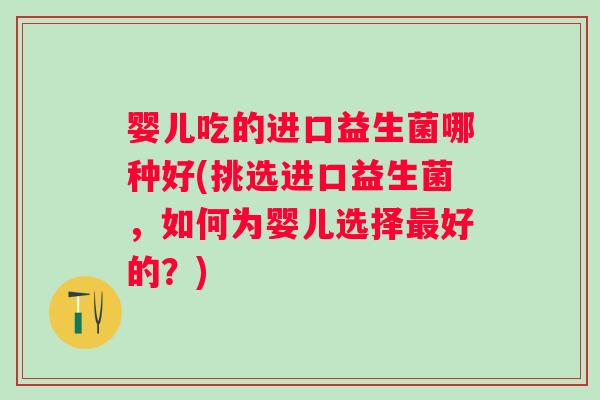 婴儿吃的进口益生菌哪种好(挑选进口益生菌，如何为婴儿选择好的？)
