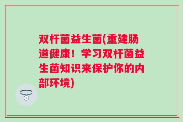 双杆菌益生菌(重建肠道健康!学习双杆菌益生菌知识来保护你的内部环境) 双杆菌益生菌(重建肠道健康!学习双杆菌益生菌知识来保护你的内部环境)