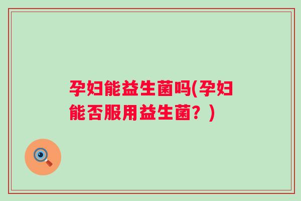 孕妇能益生菌吗(孕妇能否服用益生菌?) 孕妇能益生菌吗(孕妇能否服用益生菌?)
