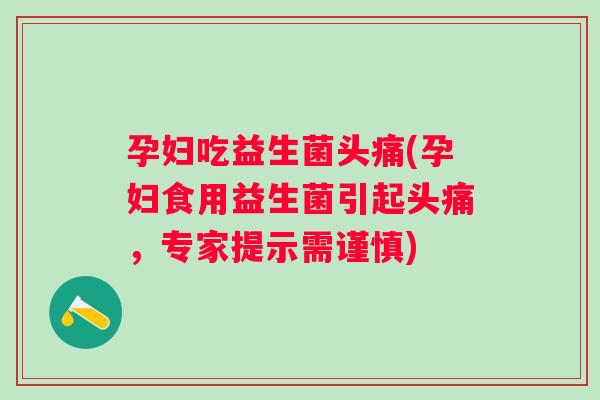 孕妇吃益生菌头痛(孕妇食用益生菌引起头痛,专家提示需谨慎) 孕妇吃益生菌头痛(孕妇食用益生菌引起头痛,专家提示需谨慎)