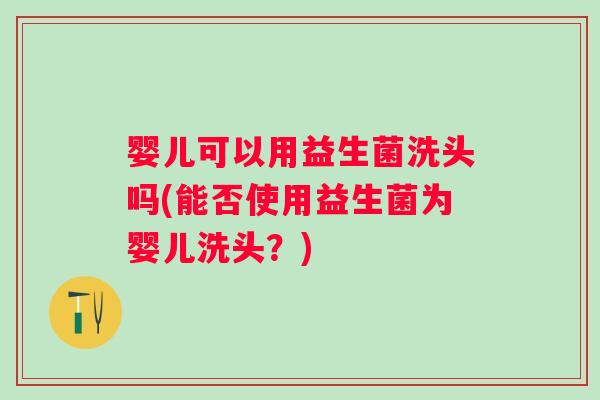 婴儿可以用益生菌洗头吗(能否使用益生菌为婴儿洗头?) 婴儿可以用益生菌洗头吗(能否使用益生菌为婴儿洗头?)