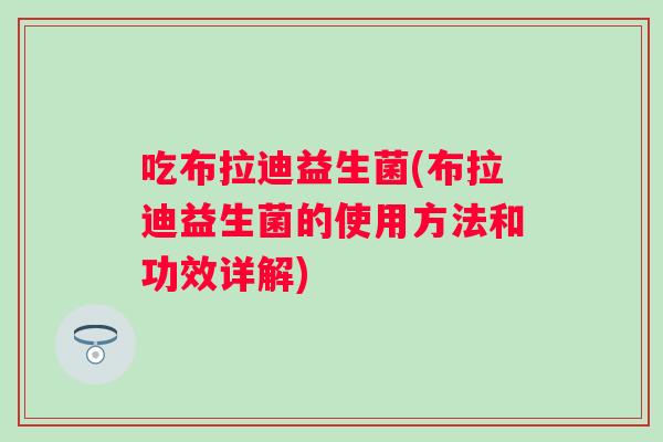 吃布拉迪益生菌(布拉迪益生菌的使用方法和功效详解) 吃布拉迪益生菌(布拉迪益生菌的使用方法和功效详解)