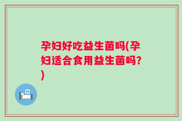孕妇好吃益生菌吗(孕妇适合食用益生菌吗?) 孕妇好吃益生菌吗(孕妇适合食用益生菌吗?)