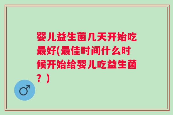 婴儿益生菌几天开始吃好(佳时间什么时候开始给婴儿吃益生菌?) 婴儿益生菌几天开始吃好(佳时间什么时候开始给婴儿吃益生菌?)