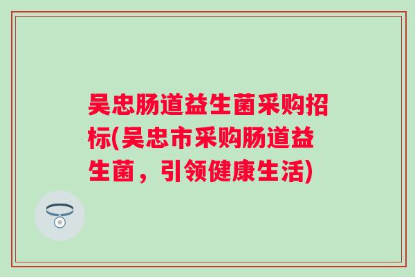 吴忠肠道益生菌采购招标(吴忠市采购肠道益生菌,引领健康生活) 吴忠肠道益生菌采购招标(吴忠市采购肠道益生菌,引领健康生活)