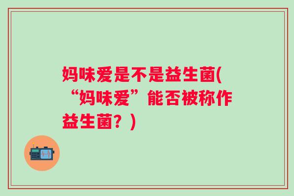 妈味爱是不是益生菌(“妈味爱”能否被称作益生菌？)