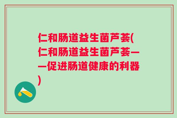 仁和肠道益生菌芦荟(仁和肠道益生菌芦荟——促进肠道健康的利器) 仁和肠道益生菌芦荟(仁和肠道益生菌芦荟——促进肠道健康的利器)