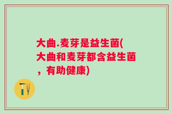 大曲.麦芽是益生菌(大曲和麦芽都含益生菌,有助健康) 大曲.麦芽是益生菌(大曲和麦芽都含益生菌,有助健康)
