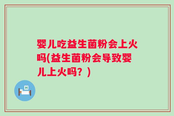 婴儿吃益生菌粉会上火吗(益生菌粉会导致婴儿上火吗？)