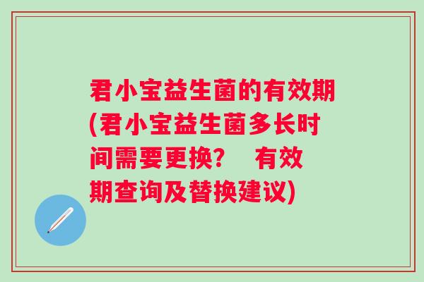 君小宝益生菌的有效期(君小宝益生菌多长时间需要更换？  有效期查询及替换建议)