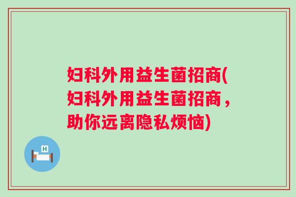 外用益生菌招商(外用益生菌招商,助你远离隐私烦恼) 外用益生菌招商(外用益生菌招商,助你远离隐私烦恼)