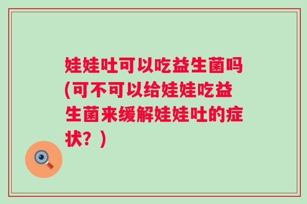 娃娃吐可以吃益生菌吗(可不可以给娃娃吃益生菌来缓解娃娃吐的症状?) 娃娃吐可以吃益生菌吗(可不可以给娃娃吃益生菌来缓解娃娃吐的症状?)