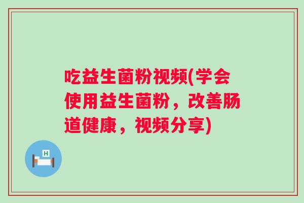 吃益生菌粉视频(学会使用益生菌粉,改善肠道健康,视频分享) 吃益生菌粉视频(学会使用益生菌粉,改善肠道健康,视频分享)
