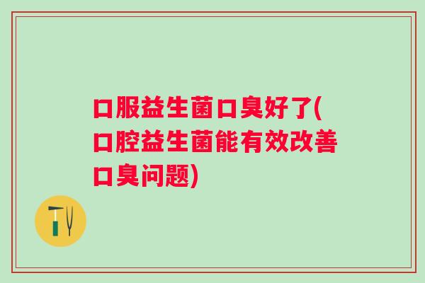 口服益生菌好了(口腔益生菌能有效改善问题)