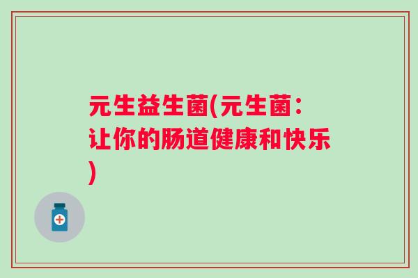 元生益生菌(元生菌:让你的肠道健康和快乐) 元生益生菌(元生菌:让你的肠道健康和快乐)
