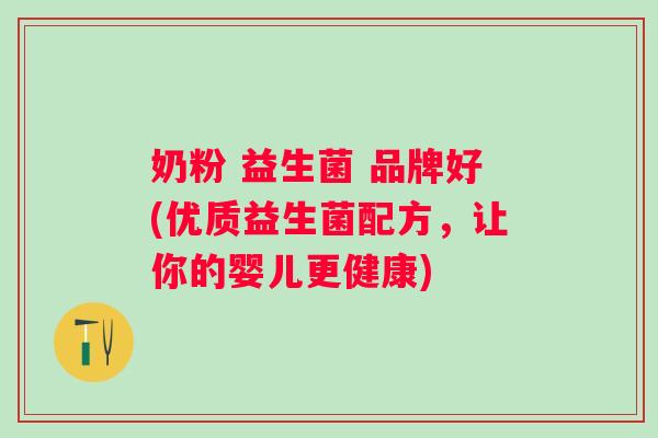 奶粉 益生菌 品牌好(优质益生菌配方,让你的婴儿更健康) 奶粉 益生菌 品牌好(优质益生菌配方,让你的婴儿更健康)