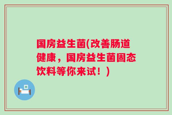 国房益生菌(改善肠道健康,国房益生菌固态饮料等你来试!) 国房益生菌(改善肠道健康,国房益生菌固态饮料等你来试!)