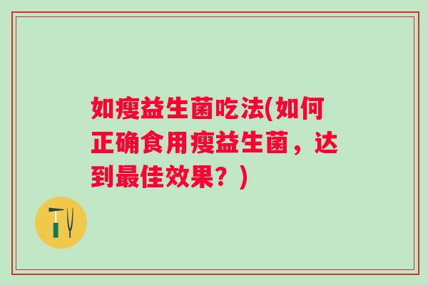如瘦益生菌吃法(如何正确食用瘦益生菌,达到佳效果?) 如瘦益生菌吃法(如何正确食用瘦益生菌,达到佳效果?)